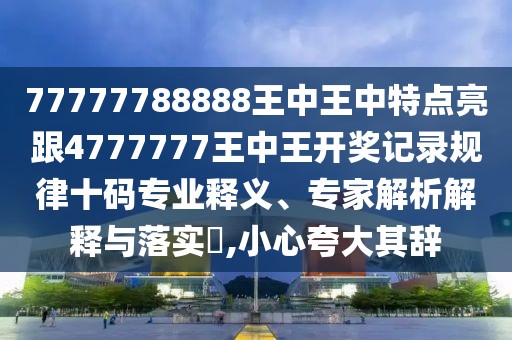 77777788888王中王中特點亮跟4777777王中王開獎記錄規(guī)律十碼專業(yè)釋義、專家解析解釋與落實?,小心夸大其辭