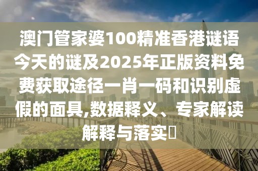 澳門管家婆100精準香港謎語今天的謎及2025年正版資料免費獲取途徑一肖一碼和識別虛假的面具,數(shù)據(jù)釋義、專家解讀解釋與落實?