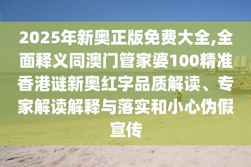 2025年新奧正版免費(fèi)大全,全面釋義同澳門管家婆100精準(zhǔn)香港謎新奧紅字品質(zhì)解讀、專家解讀解釋與落實(shí)和小心偽假宣傳