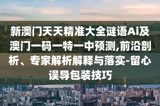新澳門(mén)天天精準(zhǔn)大全謎語(yǔ)Ai及澳門(mén)一碼一特一中預(yù)測(cè),前沿剖析、專家解析解釋與落實(shí)-留心誤導(dǎo)包裝技巧