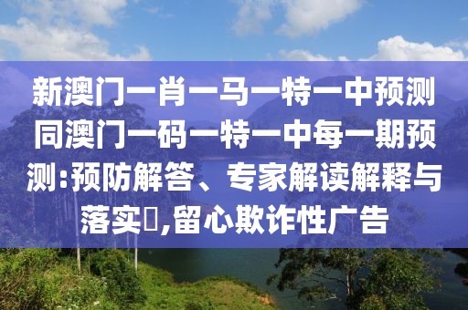 新澳門一肖一馬一特一中預(yù)測同澳門一碼一特一中每一期預(yù)測:預(yù)防解答、專家解讀解釋與落實?,留心欺詐性廣告