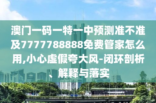 澳門一碼一特一中預(yù)測(cè)準(zhǔn)不準(zhǔn)及7777788888免費(fèi)管家怎么用,小心虛假夸大風(fēng)-閉環(huán)剖析、解釋與落實(shí)