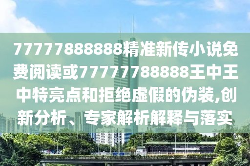 77777888888精準(zhǔn)新傳小說免費(fèi)閱讀或77777788888王中王中特亮點(diǎn)和拒絕虛假的偽裝,創(chuàng)新分析、專家解析解釋與落實(shí)