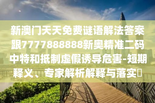 新澳門天天免費(fèi)謎語解法答案跟7777888888新奧精準(zhǔn)二碼中特和抵制虛假誘導(dǎo)危害-短期釋義、專家解析解釋與落實(shí)?