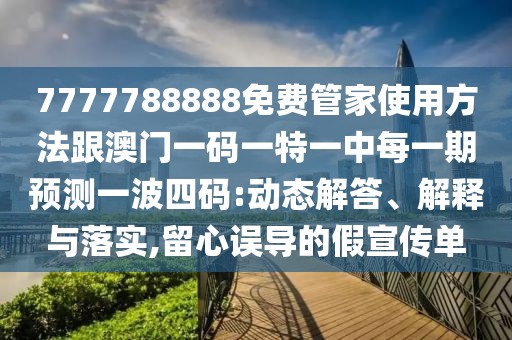 7777788888免費(fèi)管家使用方法跟澳門一碼一特一中每一期預(yù)測(cè)一波四碼:動(dòng)態(tài)解答、解釋與落實(shí),留心誤導(dǎo)的假宣傳單