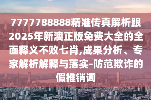 7777788888精準(zhǔn)傳真解析跟2025年新澳正版免費(fèi)大全的全面釋義不敗七肖,成果分析、專家解析解釋與落實(shí)-防范欺詐的假推銷詞