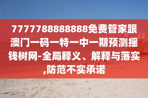 7777788888888免費(fèi)管家跟澳門一碼一特一中一期預(yù)測(cè)搖錢樹網(wǎng)-全局釋義、解釋與落實(shí),防范不實(shí)承諾