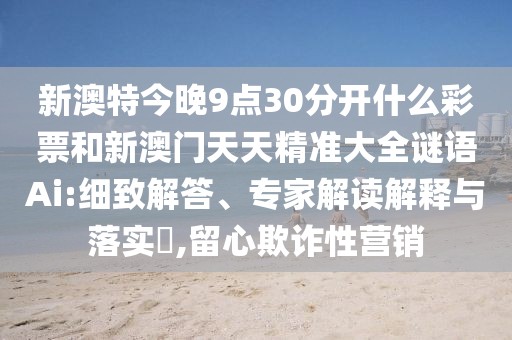 新澳特今晚9點30分開什么彩票和新澳門天天精準大全謎語Ai:細致解答、專家解讀解釋與落實?,留心欺詐性營銷