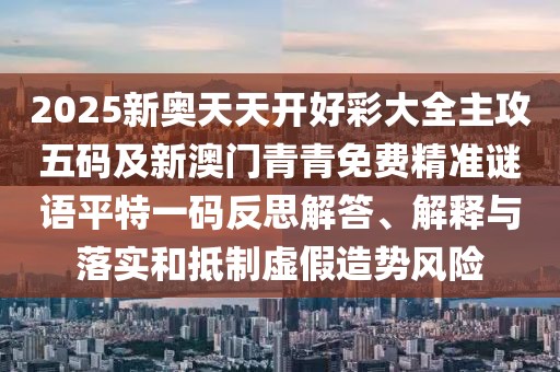 2025新奧天天開好彩大全主攻五碼及新澳門青青免費精準謎語平特一碼反思解答、解釋與落實和抵制虛假造勢風(fēng)險