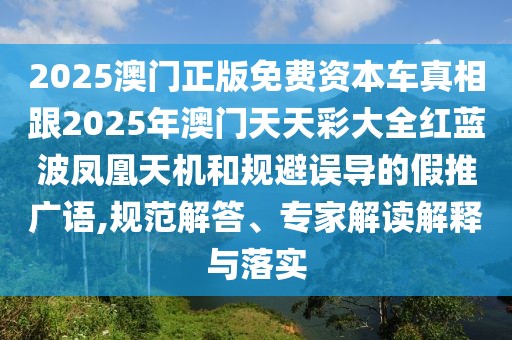 2025澳門正版免費(fèi)資本車真相跟2025年澳門天天彩大全紅藍(lán)波鳳凰天機(jī)和規(guī)避誤導(dǎo)的假推廣語,規(guī)范解答、專家解讀解釋與落實(shí)