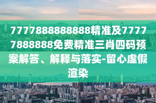 7777888888888精準(zhǔn)及77777888888免費(fèi)精準(zhǔn)三肖四碼預(yù)案解答、解釋與落實(shí)-留心虛假渲染