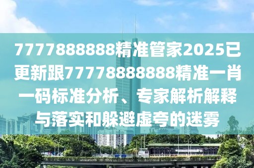 7777888888精準(zhǔn)管家2025已更新跟77778888888精準(zhǔn)一肖一碼標(biāo)準(zhǔn)分析、專家解析解釋與落實(shí)和躲避虛夸的迷霧