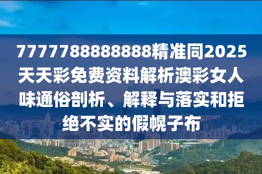 7777788888888精準同2025天天彩免費資料解析澳彩女人味通俗剖析、解釋與落實和拒絕不實的假幌子布