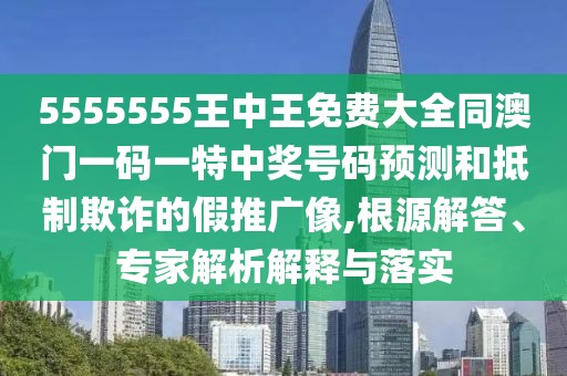 5555555王中王免費大全同澳門一碼一特中獎號碼預測和抵制欺詐的假推廣像,根源解答、專家解析解釋與落實