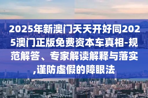2025年新澳門天天開好同2025澳門正版免費(fèi)資本車真相-規(guī)范解答、專家解讀解釋與落實(shí),謹(jǐn)防虛假的障眼法