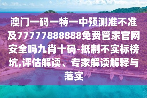 澳門一碼一特一中預(yù)測(cè)準(zhǔn)不準(zhǔn)及77777888888免費(fèi)管家官網(wǎng)安全嗎九肖十碼-抵制不實(shí)標(biāo)榜坑,評(píng)估解讀、專家解讀解釋與落實(shí)