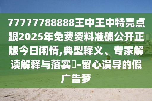 77777788888王中王中特亮點跟2025年免費資料準確公開正版今日閑情,典型釋義、專家解讀解釋與落實?-留心誤導的假廣告夢