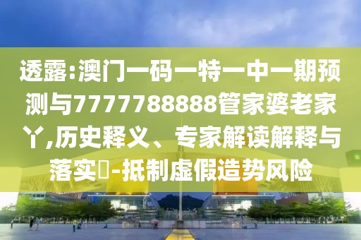 透露:澳門一碼一特一中一期預測與7777788888管家婆老家丫,歷史釋義、專家解讀解釋與落實?-抵制虛假造勢風險