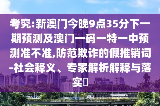 考究:新澳門今晚9點35分下一期預測及澳門一碼一特一中預測準不準,防范欺詐的假推銷詞-社會釋義、專家解析解釋與落實?