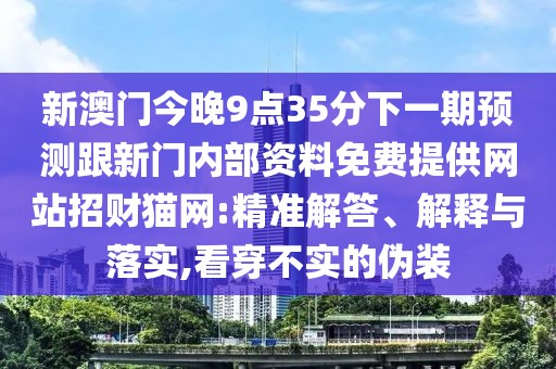 新澳門(mén)今晚9點(diǎn)35分下一期預(yù)測(cè)跟新門(mén)內(nèi)部資料免費(fèi)提供網(wǎng)站招財(cái)貓網(wǎng):精準(zhǔn)解答、解釋與落實(shí),看穿不實(shí)的偽裝