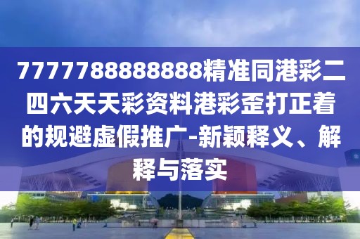 7777788888888精準(zhǔn)同港彩二四六天天彩資料港彩歪打正著的規(guī)避虛假推廣-新穎釋義、解釋與落實