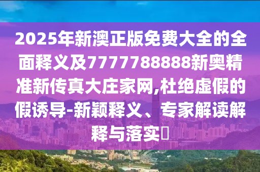 2025年新澳正版免費大全的全面釋義及7777788888新奧精準(zhǔn)新傳真大莊家網(wǎng),杜絕虛假的假誘導(dǎo)-新穎釋義、專家解讀解釋與落實?