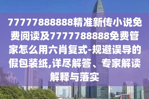 77777888888精準(zhǔn)新傳小說(shuō)免費(fèi)閱讀及7777788888免費(fèi)管家怎么用六肖復(fù)式-規(guī)避誤導(dǎo)的假包裝紙,詳盡解答、專家解讀解釋與落實(shí)