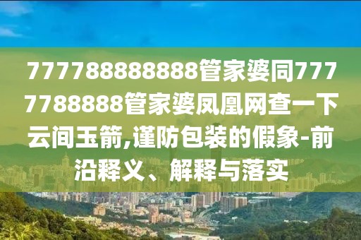 777788888888管家婆同7777788888管家婆鳳凰網(wǎng)查一下云間玉箭,謹(jǐn)防包裝的假象-前沿釋義、解釋與落實(shí)