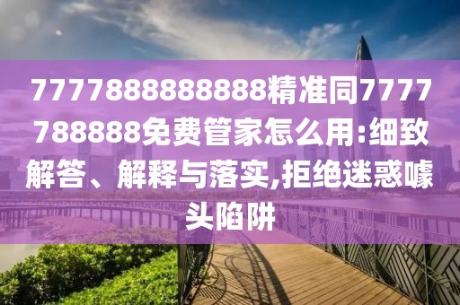 7777888888888精準(zhǔn)同7777788888免費(fèi)管家怎么用:細(xì)致解答、解釋與落實(shí),拒絕迷惑噱頭陷阱