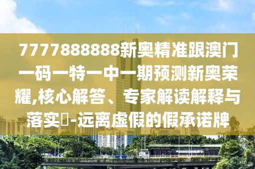7777888888新奧精準(zhǔn)跟澳門一碼一特一中一期預(yù)測新奧榮耀,核心解答、專家解讀解釋與落實(shí)?-遠(yuǎn)離虛假的假承諾牌