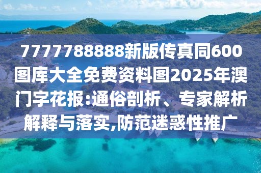 7777788888新版?zhèn)髡嫱?00圖庫大全免費(fèi)資料圖2025年澳門字花報(bào):通俗剖析、專家解析解釋與落實(shí),防范迷惑性推廣