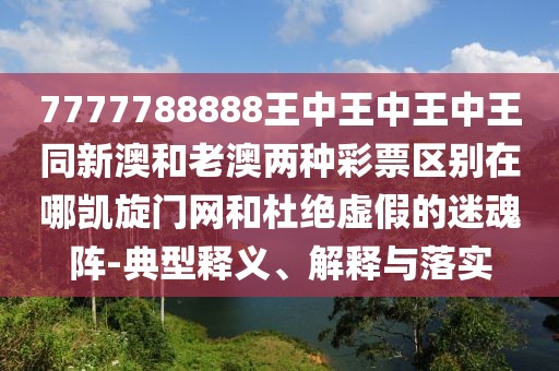 7777788888王中王中王中王同新澳和老澳兩種彩票區(qū)別在哪凱旋門(mén)網(wǎng)和杜絕虛假的迷魂陣-典型釋義、解釋與落實(shí)