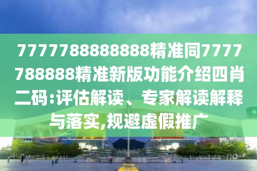 7777788888888精準同7777788888精準新版功能介紹四肖二碼:評估解讀、專家解讀解釋與落實,規(guī)避虛假推廣