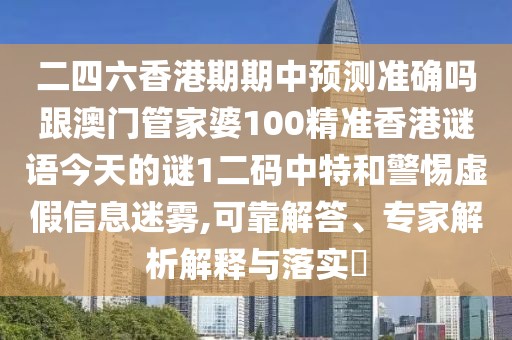 二四六香港期期中預(yù)測準(zhǔn)確嗎跟澳門管家婆100精準(zhǔn)香港謎語今天的謎1二碼中特和警惕虛假信息迷霧,可靠解答、專家解析解釋與落實?