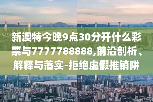 新澳特今晚9點30分開什么彩票與7777788888,前沿剖析、解釋與落實-拒絕虛假推銷阱