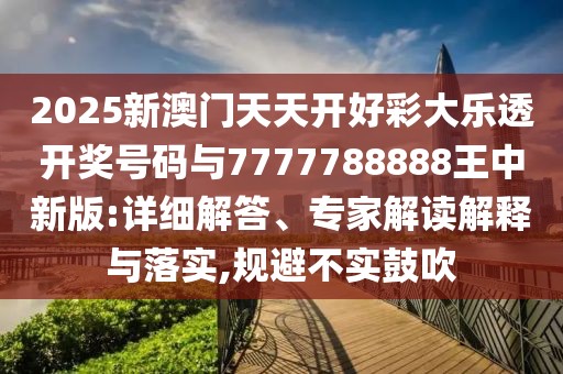 2025新澳門(mén)天天開(kāi)好彩大樂(lè)透開(kāi)獎(jiǎng)號(hào)碼與7777788888王中新版:詳細(xì)解答、專家解讀解釋與落實(shí),規(guī)避不實(shí)鼓吹