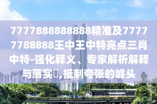 7777888888888精準(zhǔn)及77777788888王中王中特亮點(diǎn)三肖中特-強(qiáng)化釋義、專家解析解釋與落實(shí)?,抵制夸張的噱頭