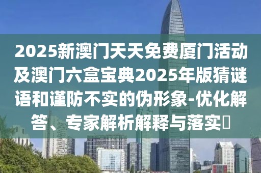 2025新澳門天天免費(fèi)廈門活動(dòng)及澳門六盒寶典2025年版猜謎語和謹(jǐn)防不實(shí)的偽形象-優(yōu)化解答、專家解析解釋與落實(shí)?