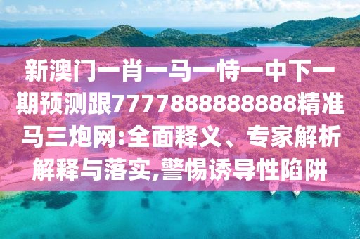 新澳門一肖一馬一恃一中下一期預測跟7777888888888精準馬三炮網:全面釋義、專家解析解釋與落實,警惕誘導性陷阱
