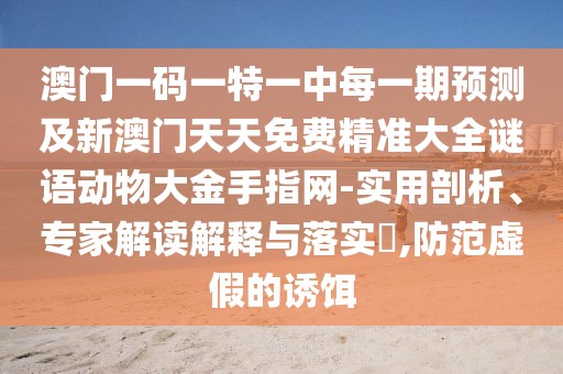 澳門一碼一特一中每一期預(yù)測及新澳門天天免費精準(zhǔn)大全謎語動物大金手指網(wǎng)-實用剖析、專家解讀解釋與落實?,防范虛假的誘餌
