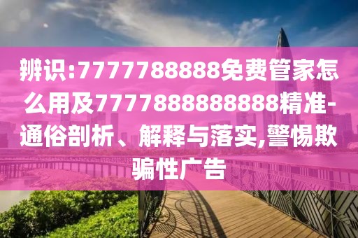 辨識(shí):7777788888免費(fèi)管家怎么用及7777888888888精準(zhǔn)-通俗剖析、解釋與落實(shí),警惕欺騙性廣告
