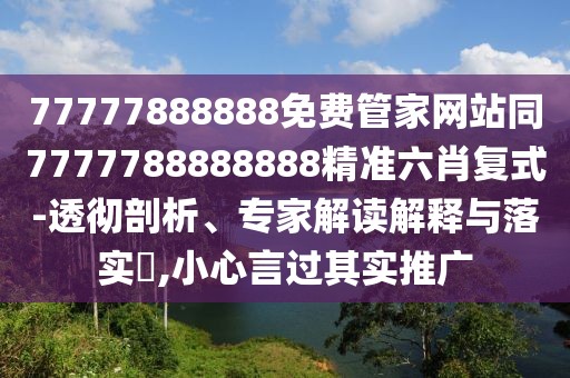 77777888888免費管家網(wǎng)站同7777788888888精準六肖復式-透徹剖析、專家解讀解釋與落實?,小心言過其實推廣