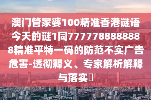澳門管家婆100精準(zhǔn)香港謎語今天的謎1同7777788888888精準(zhǔn)平特一碼的防范不實(shí)廣告危害-透徹釋義、專家解析解釋與落實(shí)?