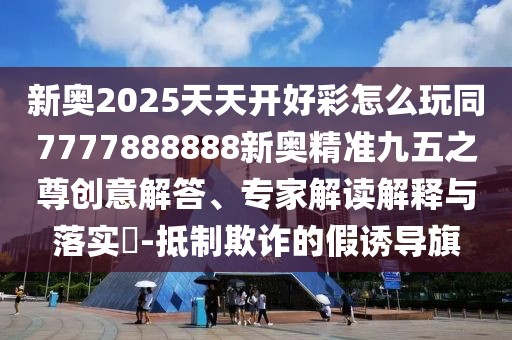 新奧2025天天開好彩怎么玩同7777888888新奧精準九五之尊創(chuàng)意解答、專家解讀解釋與落實?-抵制欺詐的假誘導旗