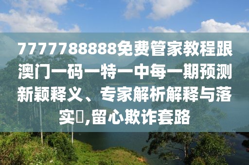 7777788888免費(fèi)管家教程跟澳門一碼一特一中每一期預(yù)測新穎釋義、專家解析解釋與落實(shí)?,留心欺詐套路