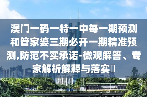 澳門一碼一特一中每一期預測和管家婆三期必開一期精準預測,防范不實承諾-微觀解答、專家解析解釋與落實?