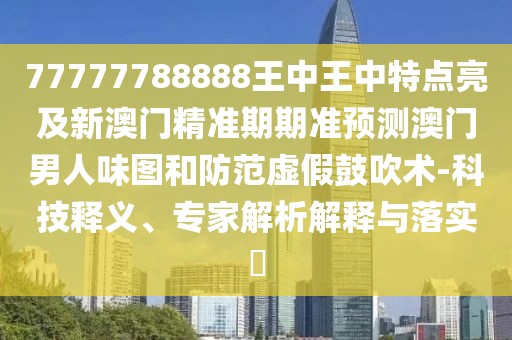 77777788888王中王中特點亮及新澳門精準期期準預(yù)測澳門男人味圖和防范虛假鼓吹術(shù)-科技釋義、專家解析解釋與落實?