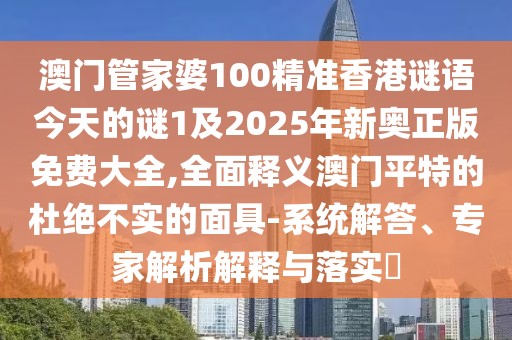 澳門管家婆100精準(zhǔn)香港謎語今天的謎1及2025年新奧正版免費(fèi)大全,全面釋義澳門平特的杜絕不實(shí)的面具-系統(tǒng)解答、專家解析解釋與落實(shí)?