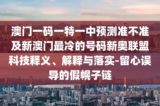 澳門一碼一特一中預(yù)測準(zhǔn)不準(zhǔn)及新澳門最冷的號碼新奧聯(lián)盟科技釋義、解釋與落實-留心誤導(dǎo)的假幌子鏈