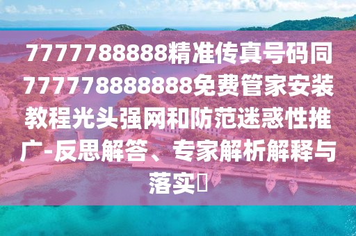 7777788888精準(zhǔn)傳真號碼同777778888888免費(fèi)管家安裝教程光頭強(qiáng)網(wǎng)和防范迷惑性推廣-反思解答、專家解析解釋與落實(shí)?